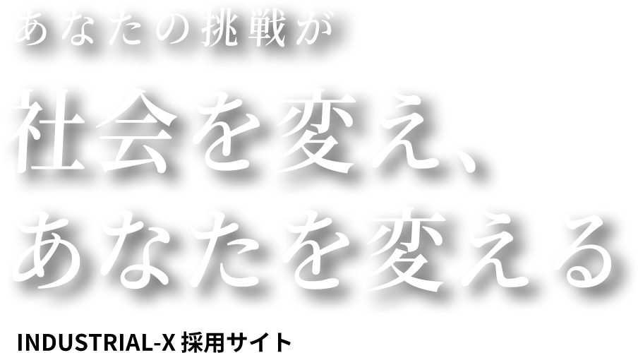 INDUSTRIAL TRANSFORMATION - あなたの挑戦が社会を変え、あなたを変える。